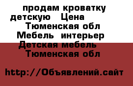 продам кроватку детскую › Цена ­ 2 500 - Тюменская обл. Мебель, интерьер » Детская мебель   . Тюменская обл.